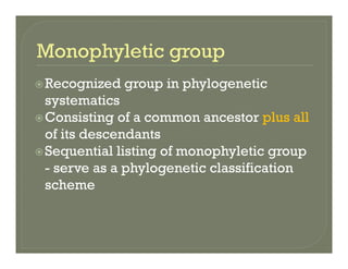 Recognized group in phylogeneticRecognized group in phylogenetic
systematics
Consisting of a common ancestor plus allConsisting of a common ancestor plus all
of its descendants
Sequential listing of monophyletic groupSequential listing of monophyletic group
- serve as a phylogenetic classification
schemescheme
 