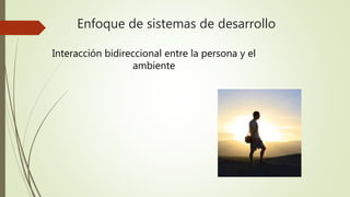 Enfoque de sistemas de desarrollo
Interacción bidireccional entre la persona y el
ambiente
 