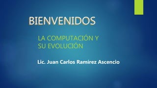 BIENVENIDOS
LA COMPUTACIÓN Y
SU EVOLUCIÓN
Lic. Juan Carlos Ramírez Ascencio
 