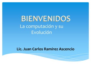 BIENVENIDOS La computación y su Evolución Lic. Juan Carlos Ramírez Ascencio 
