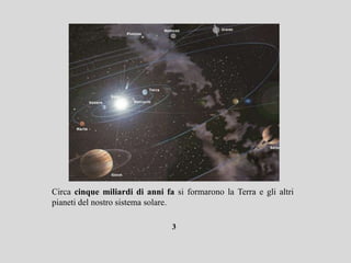 Circa cinque miliardi di anni fa si formarono la Terra e gli
altri pianeti del nostro sistema solare.

                             3
 