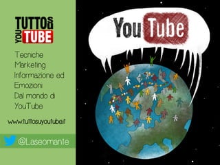 @Laseomante
Tecniche
Marketing
Informazione ed
Emozioni
Dal mondo di
YouTube
www.tuttosuyoutube.it
 