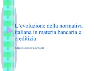 L’evoluzione della normativa italiana in materia bancaria e creditizia Appunti a cura di S. Armango 
