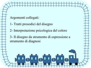 Argomenti collegati:
1- Tratti prosodici del disegno
2- Interpretazione psicologica del colore
3- Il disegno da strumento di espressione a
strumento di diagnosi
 