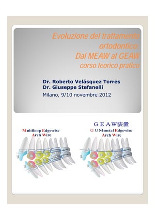 Evoluzione del trattamento
                 ortodontico:
                      d i
          Dal MEAW al GEAW
              corso teorico pratico

Dr. Roberto Velásquez Torres
Dr. Giuseppe Stefanelli
Milano, 9/10 novembre 2012
   a o, 9/ 0 o e b e 0
 