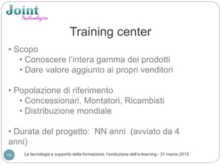Training center
La tecnologia a supporto della formazione, l’evoluzione dell’e-learning - 31 marzo 201519
• Scopo
• Conosc...