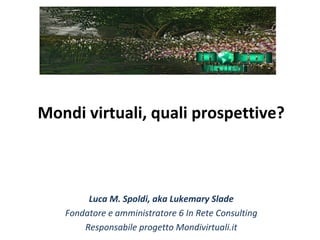 Mondi virtuali, quali prospettive?



        Luca M. Spoldi, aka Lukemary Slade
   Fondatore e amministratore 6 In Rete Consulting
       Responsabile progetto Mondivirtuali.it
 