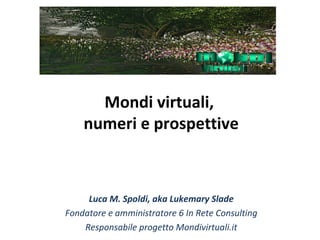 Mondi virtuali,
numeri e prospettive
Luca M. Spoldi, aka Lukemary Slade
Fondatore e amministratore 6 In Rete Consulting
Responsabile progetto Mondivirtuali.it
 