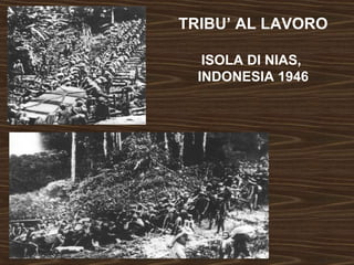 TRIBU’ AL LAVORO 
ISOLA DI NIAS, 
INDONESIA 1946 
 