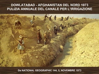 DOWLATABAD - AFGHANISTAN DEL NORD 1973 
PULIZIA ANNUALE DEL CANALE PER L’IRRIGAZIONE 
Da NATIONAL GEOGRAPHIC 144, 5, NOVEMBRE 1973 
 