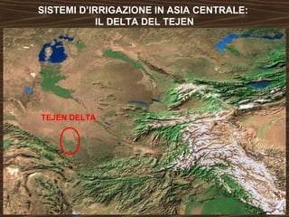 SISTEMI D’IRRIGAZIONE IN ASIA CENTRALE: 
IL DELTA DEL TEJEN 
TEJEN DELTA 
 