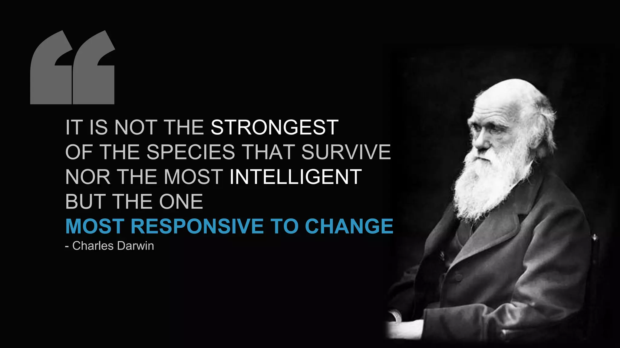 “IT IS NOT THE STRONGEST
OF THE SPECIES THAT SURVIVE
NOR THE MOST INTELLIGENT
BUT THE ONE
MOST RESPONSIVE TO CHANGE
- Charles Darwin
 