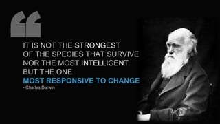 “IT IS NOT THE STRONGEST
OF THE SPECIES THAT SURVIVE
NOR THE MOST INTELLIGENT
BUT THE ONE
MOST RESPONSIVE TO CHANGE
- Charles Darwin
 