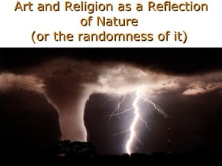 Art and Religion as a Reflection of Nature  (or the randomness of it)  
