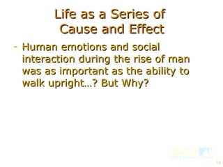 Life as a Series of  Cause and Effect Human emotions and social interaction during the rise of man was as important as the ability to walk upright…? But Why? 