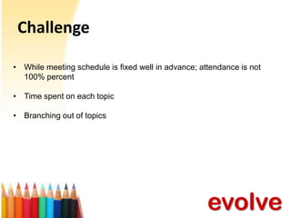Challenge
• While meeting schedule is fixed well in advance; attendance is not
100% percent
• Time spent on each topic
• Branching out of topics

evolve

 