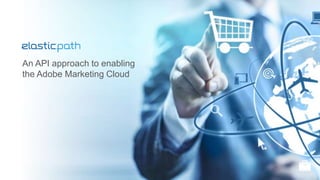 An API approach to enabling 
the Adobe Marketing Cloud 
 