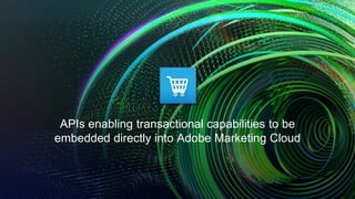 APIs enabling transactional capabilities to be 
embedded directly into Adobe Marketing Cloud 
 