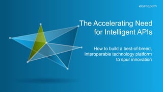 The Accelerating Need 
for Intelligent APIs 
How to build a best-of-breed, 
Interoperable technology platform 
to spur innovation 
 
