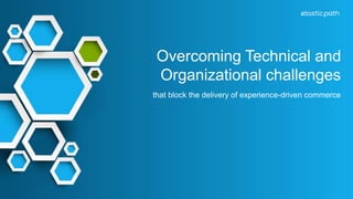 Overcoming Technical and 
Organizational challenges 
that block the delivery of experience-driven commerce 
 