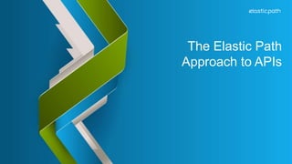 The Elastic Path 
Approach to APIs 
 