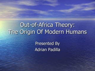 Out-of-Africa Theory: The Origin Of Modern Humans Presented By Adrian Padilla 
