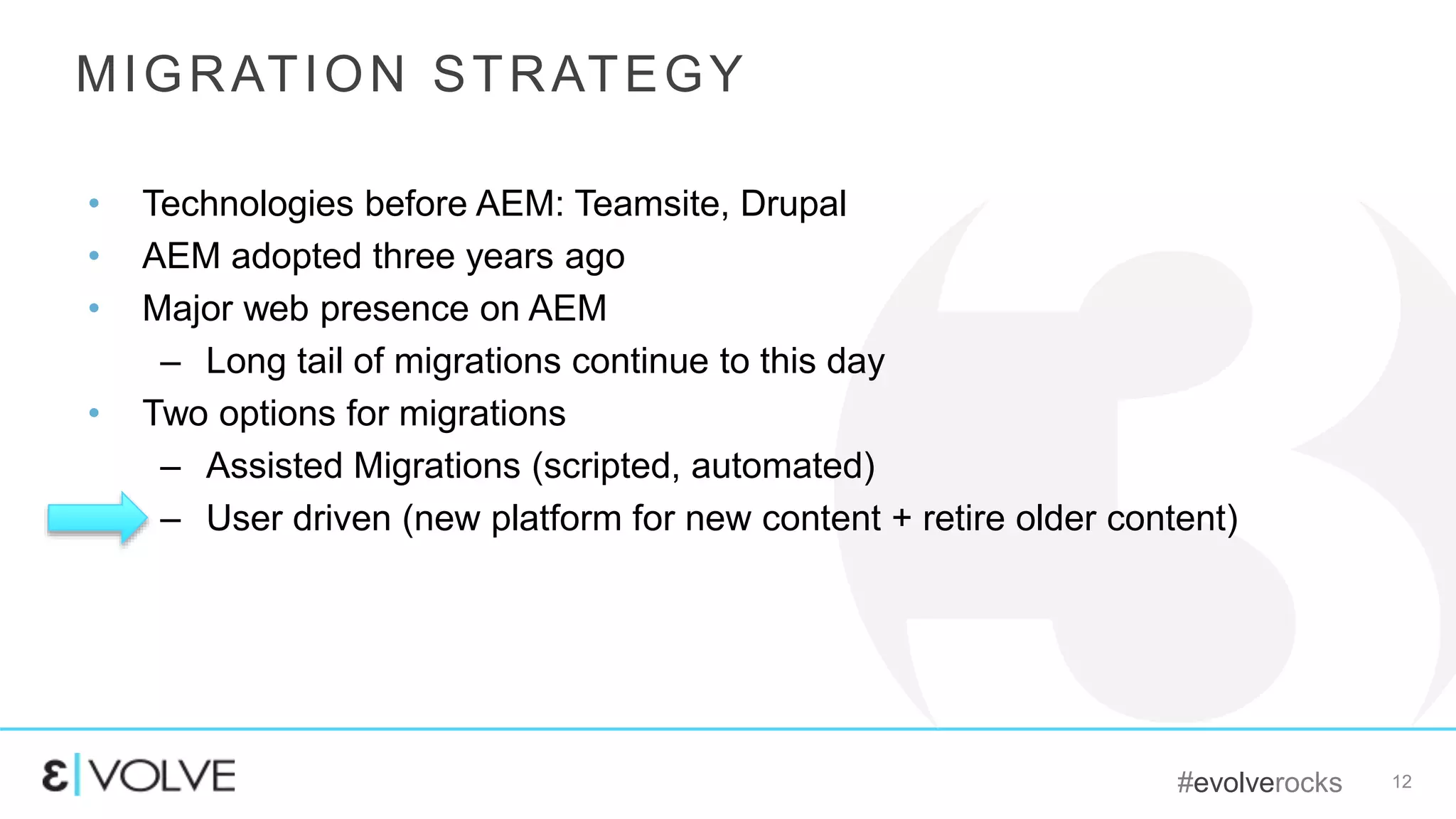 #evolverocks 12
MIGRATION STRATEGY
• Technologies before AEM: Teamsite, Drupal
• AEM adopted three years ago
• Major web presence on AEM
– Long tail of migrations continue to this day
• Two options for migrations
– Assisted Migrations (scripted, automated)
– User driven (new platform for new content + retire older content)
 