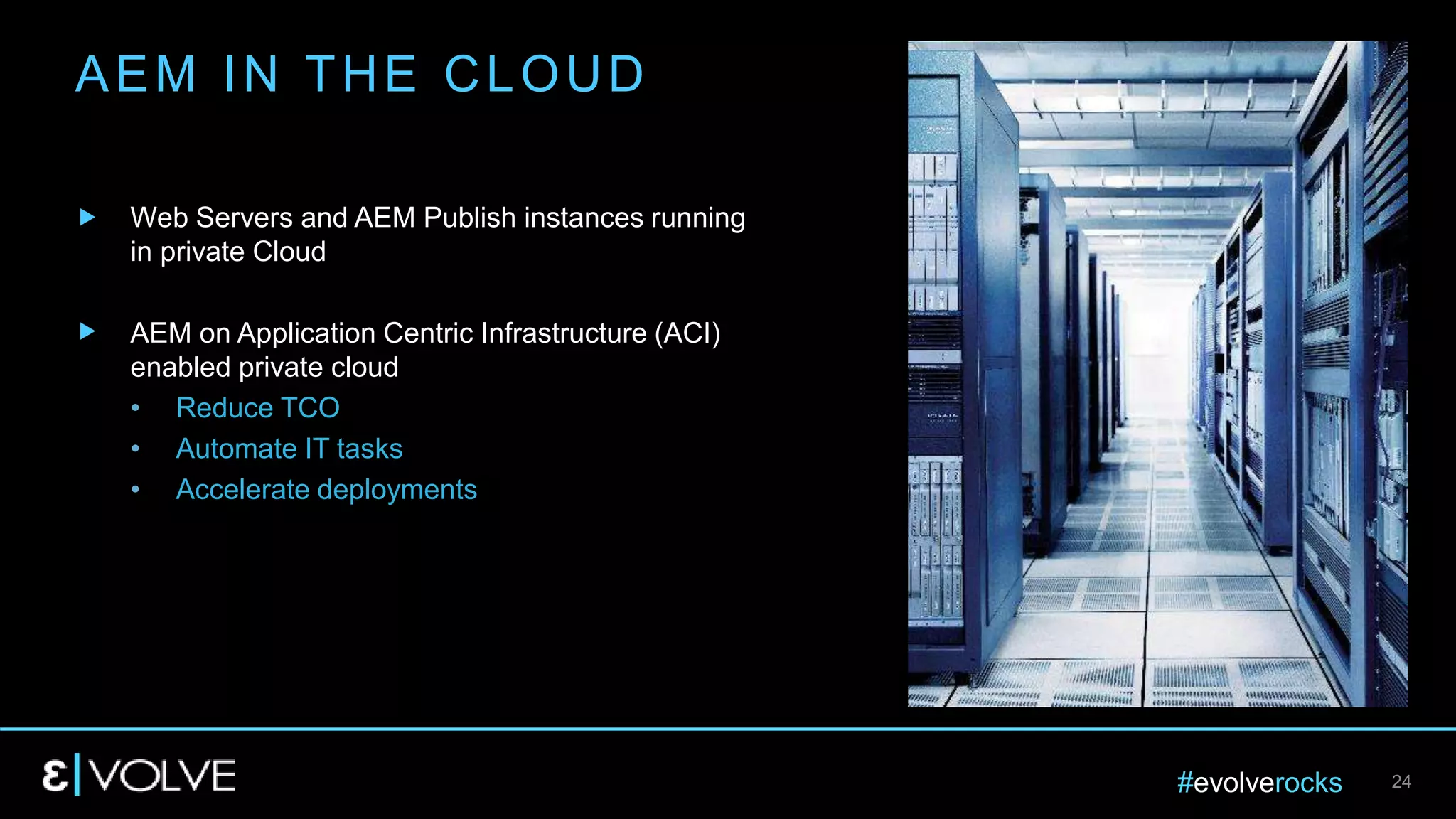 #evolverocks 24
AEM IN THE CLOUD
Web Servers and AEM Publish instances running
in private Cloud
AEM on Application Centric Infrastructure (ACI)
enabled private cloud
• Reduce TCO
• Automate IT tasks
• Accelerate deployments
 