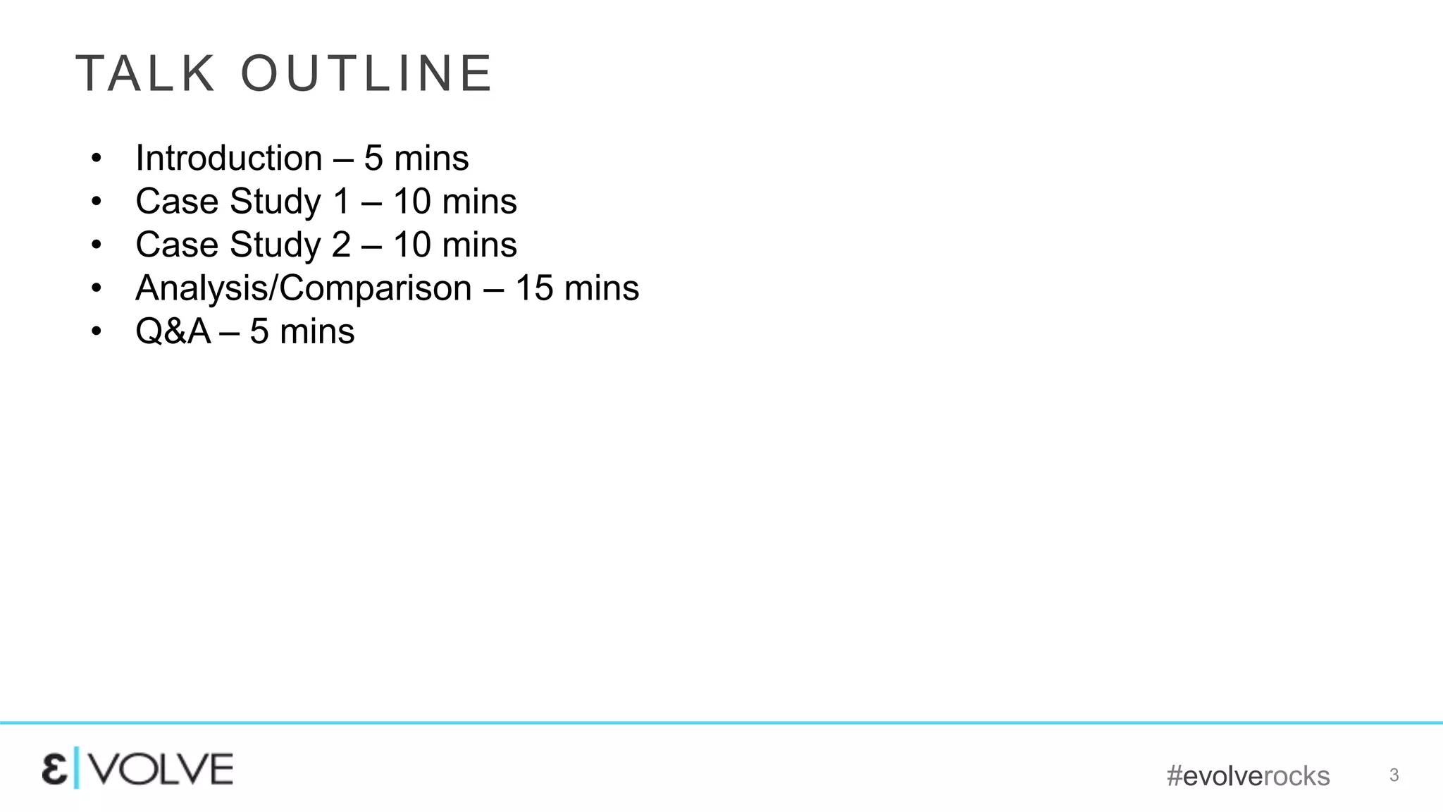 #evolverocks 3
TALK OUTLINE
• Introduction – 5 mins
• Case Study 1 – 10 mins
• Case Study 2 – 10 mins
• Analysis/Comparison – 15 mins
• Q&A – 5 mins
 