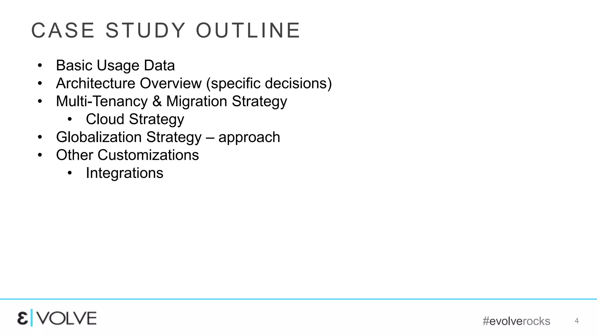 #evolverocks 4
CASE STUDY OUTLINE
• Basic Usage Data
• Architecture Overview (specific decisions)
• Multi-Tenancy & Migration Strategy
• Cloud Strategy
• Globalization Strategy – approach
• Other Customizations
• Integrations
 