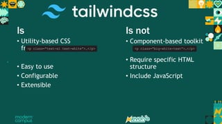 4
Is Is not
• Utility-based CSS
framework
• Easy to use
• Configurable
• Extensible
• Component-based toolkit
• Require specific HTML
structure
• Include JavaScript
<p class=“text-xl text-white”>…</p> <p class=“big-white-text”>…</p>
 
