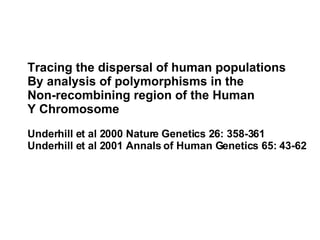 Tracing the dispersal of human populations  By analysis of polymorphisms in the  Non-recombining region of the Human  Y Chromosome  Underhill et al 2000 Nature Genetics 26: 358-361 Underhill et al 2001 Annals of Human Genetics 65: 43-62 