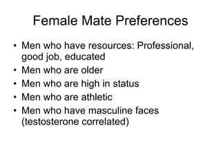 Female Mate Preferences Men who have resources: Professional, good job, educated Men who are older Men who are high in status Men who are athletic Men who have masculine faces (testosterone correlated) 