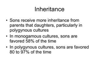 Inheritance Sons receive more inheritance from parents that daughters, particularly in polygynous cultures In monogamous cultures, sons are favored 58% of the time In polygynous cultures, sons are favored 80 to 97% of the time 