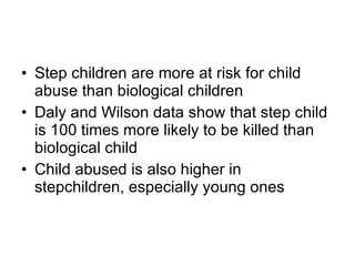 Step children are more at risk for child abuse than biological children Daly and Wilson data show that step child is 100 times more likely to be killed than biological child Child abused is also higher in stepchildren, especially young ones 