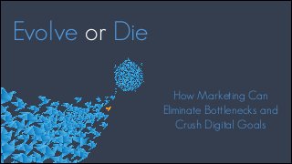 Evolve or Die
How Marketing Can
Eliminate Bottlenecks and
Crush Digital Goals
 