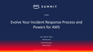© 2018, Amazon Web Services, Inc. or its affiliates. All rights reserved.
AWS Security
Henrik Johansson
AWS Security
SID306
Evolve Your Incident Response Process and
Powers for AWS
Don “Beetle” Bailey
 
