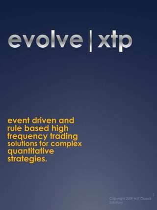 evolve|xtp event driven and  rule based high frequency trading solutions for complex quantitative strategies. 1 Copyright 2009 WJT Global Solutions 