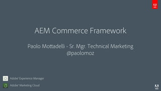AEM Commerce Framework
Paolo Mottadelli - Sr. Mgr. Technical Marketing
@paolomoz
Adobe® Marketing Cloud
Adobe® Experience Manager
 