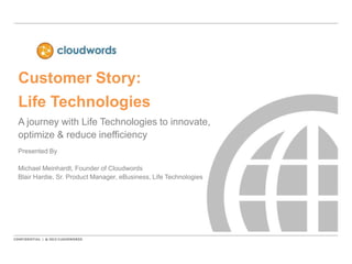 Customer Story:
Life Technologies
A journey with Life Technologies to innovate,
optimize & reduce inefficiency
Presented By
Michael Meinhardt, Founder of Cloudwords
Blair Hardie, Sr. Product Manager, eBusiness, Life Technologies
 