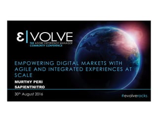 #evolverocks
EMPOWERING DIGITAL MARKETS WITH
AGILE AND INTEGRATED EXPERIENCES AT
SCALE
MURTHY PERI
SAPIENTNITRO
30th August 2016
 