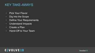 #evolve19
IN A NUTSHELLKEY TAKE-AWAYS
• Pick Your Flavor
• Dig Into the Scope
• Define Your Requirements
• Understand Impacts
• Create a Plan
• Hand-Off to Your Team
 