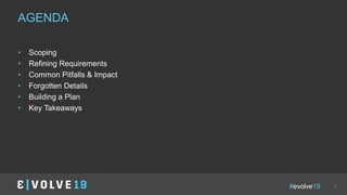 #evolve19 3
• Scoping
• Refining Requirements
• Common Pitfalls & Impact
• Forgotten Details
• Building a Plan
• Key Takeaways
AGENDA
 