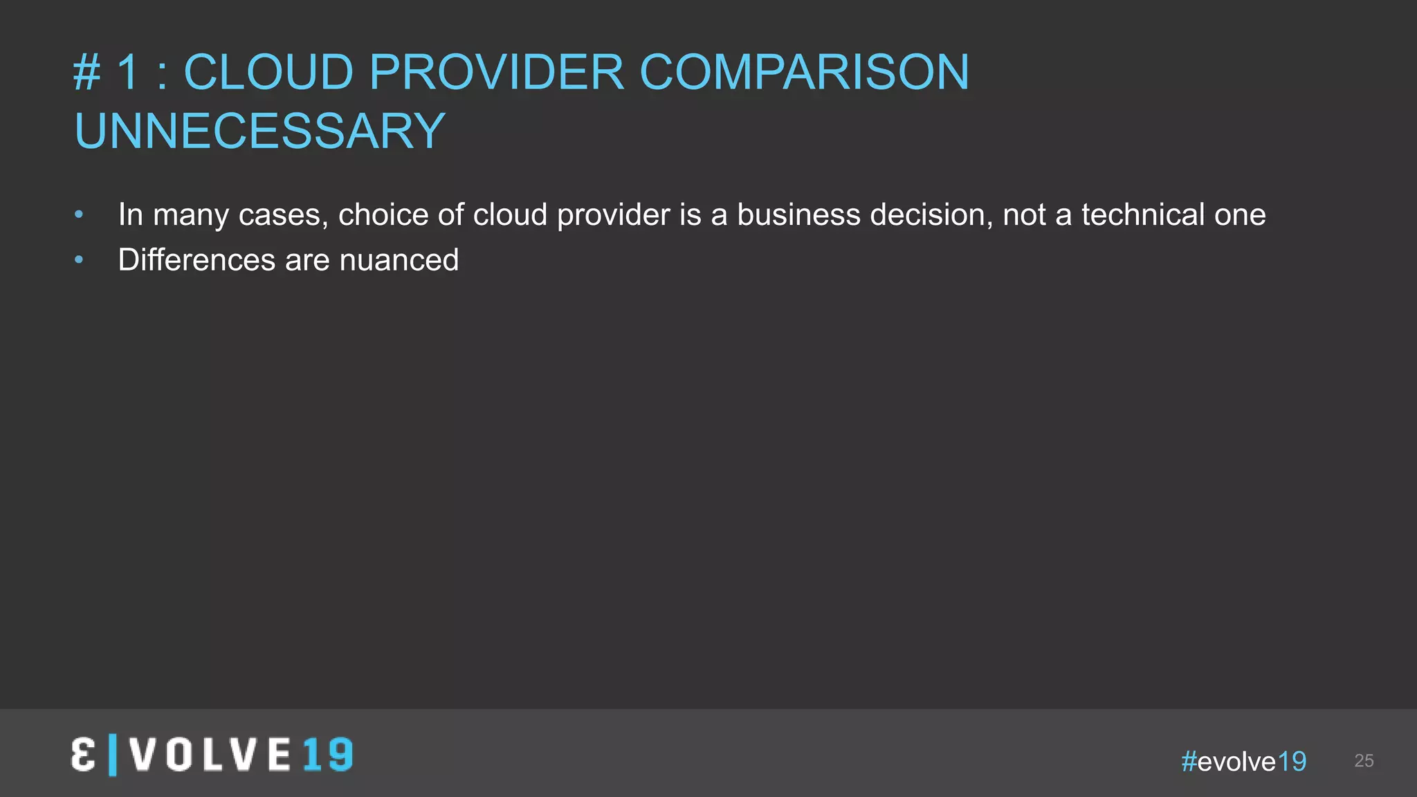 #evolve19 25
• In many cases, choice of cloud provider is a business decision, not a technical one
• Differences are nuanced
# 1 : CLOUD PROVIDER COMPARISON
UNNECESSARY
 