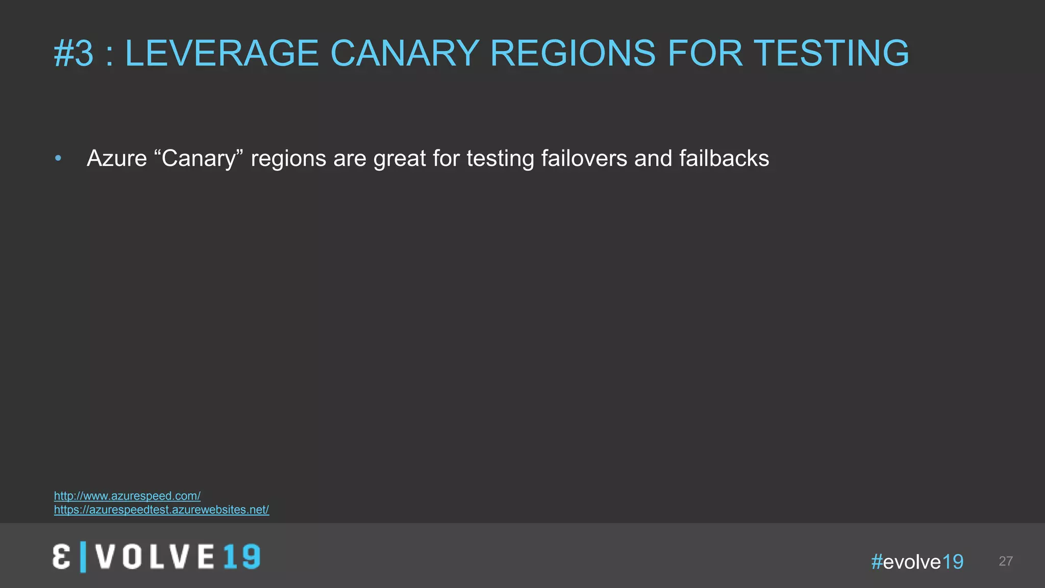 #evolve19 27
• Azure “Canary” regions are great for testing failovers and failbacks
#3 : LEVERAGE CANARY REGIONS FOR TESTING
http://www.azurespeed.com/
https://azurespeedtest.azurewebsites.net/
 