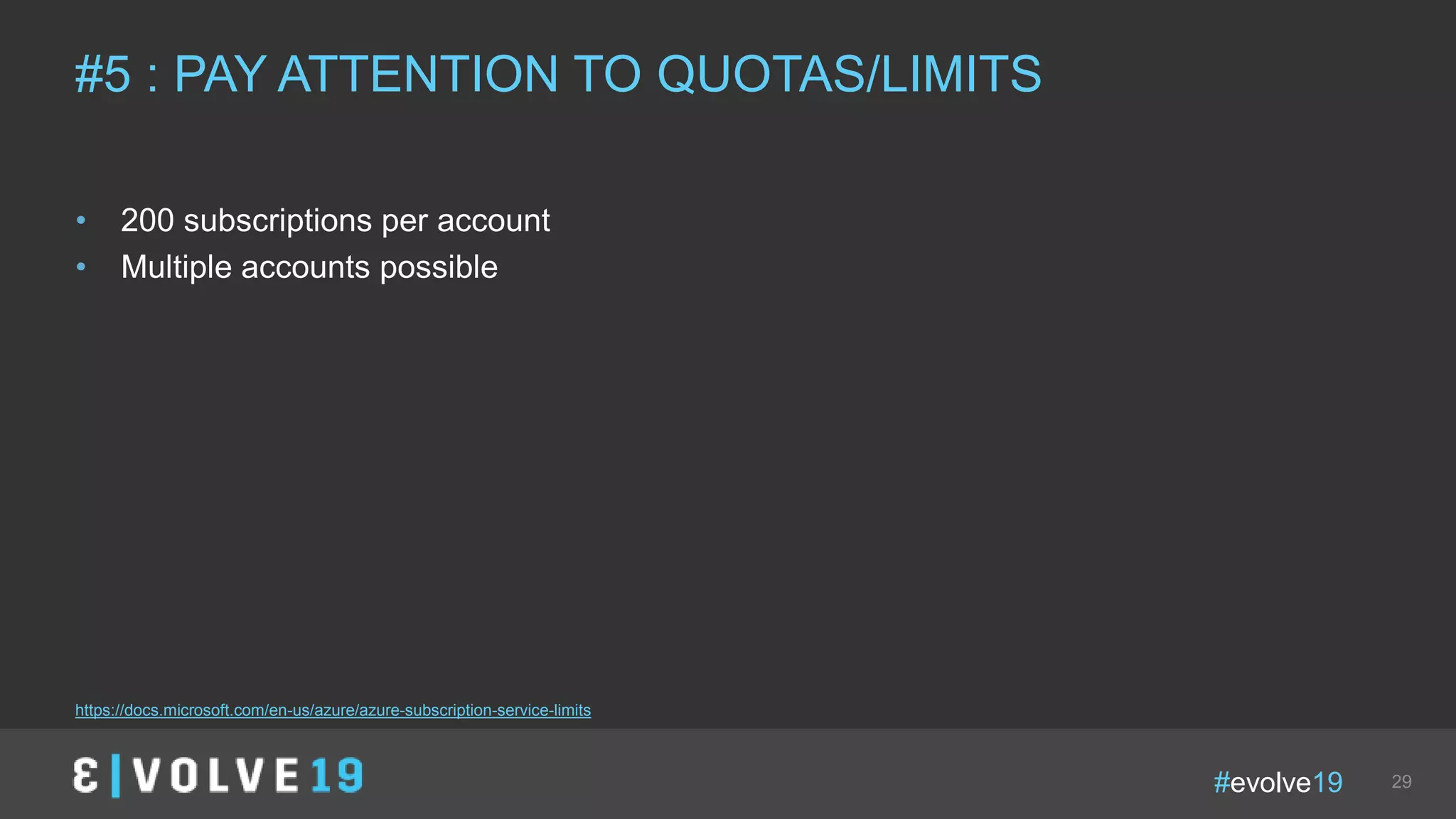 #evolve19 29
• 200 subscriptions per account
• Multiple accounts possible
#5 : PAY ATTENTION TO QUOTAS/LIMITS
https://docs.microsoft.com/en-us/azure/azure-subscription-service-limits
 
