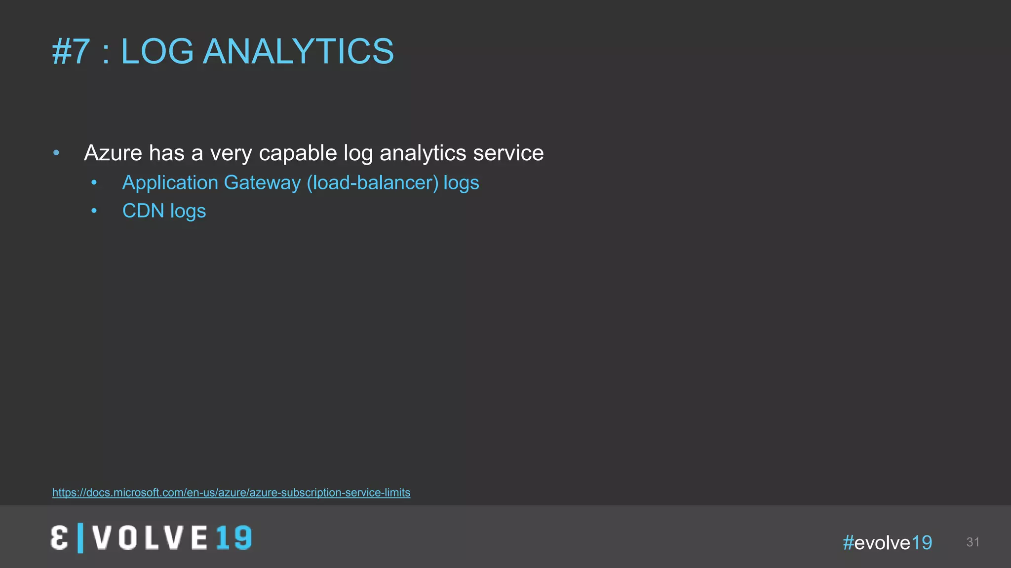 #evolve19 31
• Azure has a very capable log analytics service
• Application Gateway (load-balancer) logs
• CDN logs
#7 : LOG ANALYTICS
https://docs.microsoft.com/en-us/azure/azure-subscription-service-limits
 