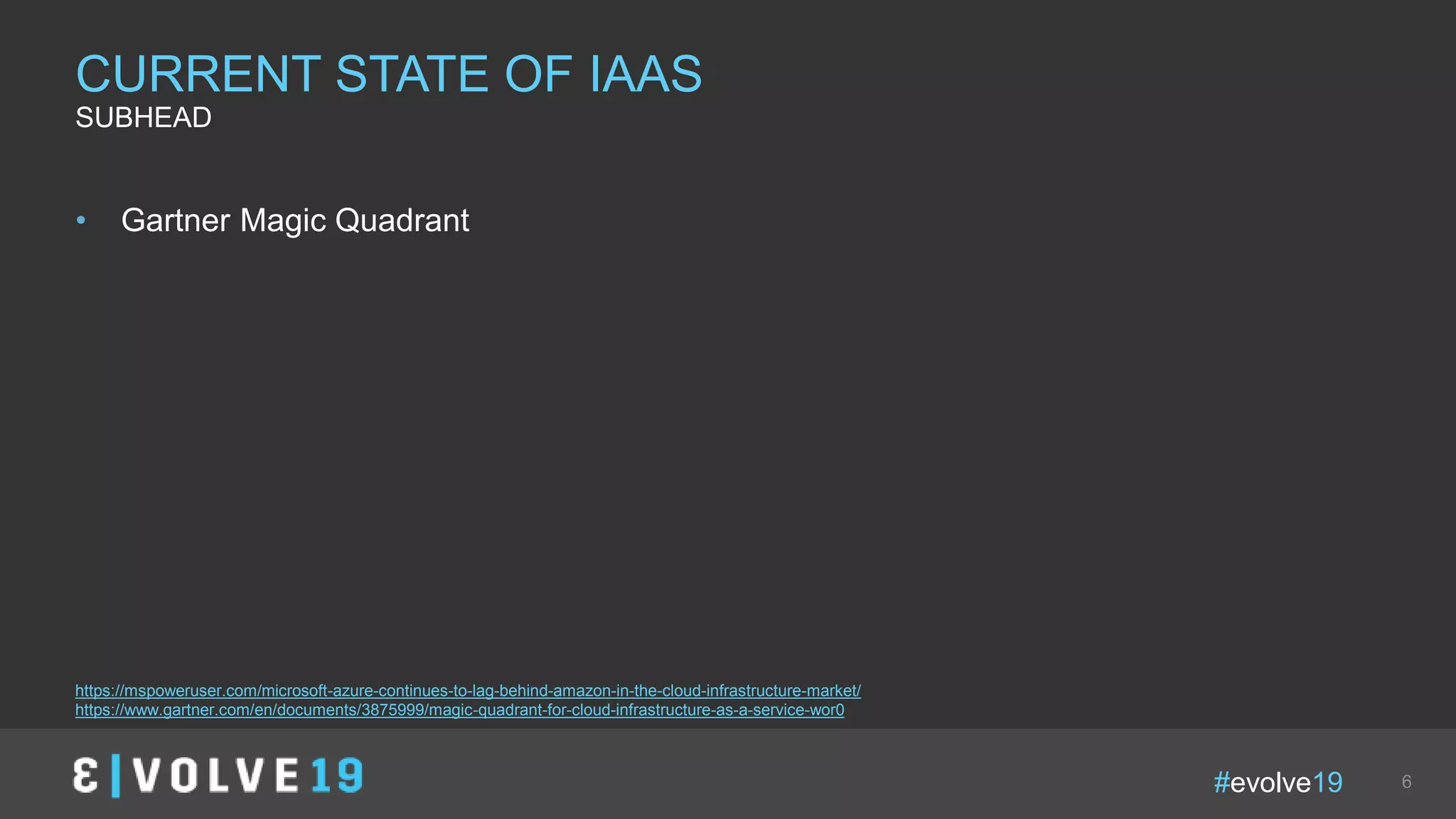 #evolve19 6
• Gartner Magic Quadrant
CURRENT STATE OF IAAS
SUBHEAD
https://mspoweruser.com/microsoft-azure-continues-to-lag-behind-amazon-in-the-cloud-infrastructure-market/
https://www.gartner.com/en/documents/3875999/magic-quadrant-for-cloud-infrastructure-as-a-service-wor0
 
