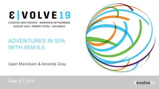 #evolve19
ADVENTURES IN SPA
WITH AEM 6.5
Upen Manickam & Amanda Gray
Date: 8.7.2019
 
