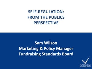 SELF-REGULATION:
FROM THE PUBLICS
PERSPECTIVE
Sam Wilson
Marketing & Policy Manager
Fundraising Standards Board
 